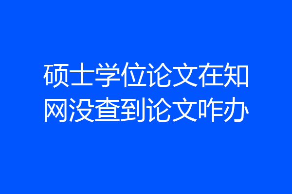 硕士学位论文在知网没查到论文咋办