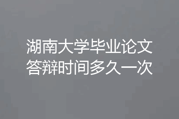 湖南大学毕业论文答辩时间多久一次