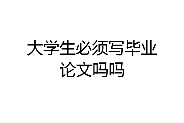 大学生必须写毕业论文吗吗