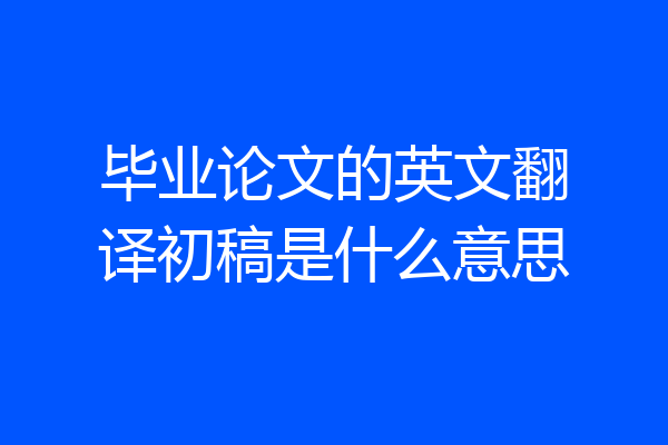 毕业论文的英文翻译初稿是什么意思