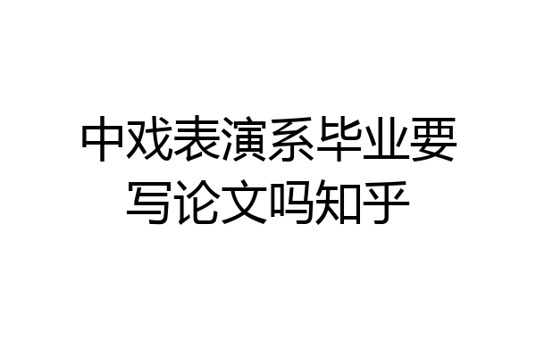 中戏表演系毕业要写论文吗知乎