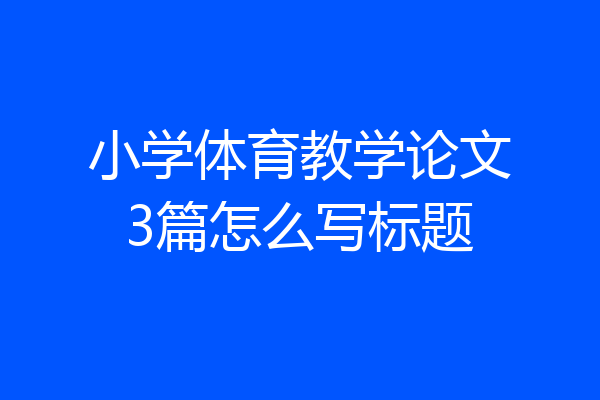 小学体育教学论文3篇怎么写标题