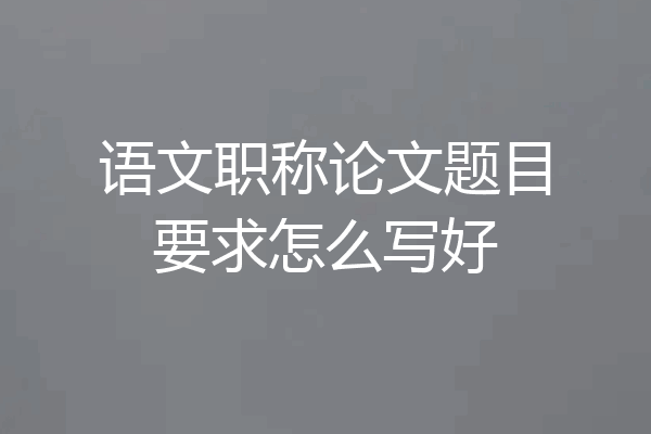 语文职称论文题目要求怎么写好