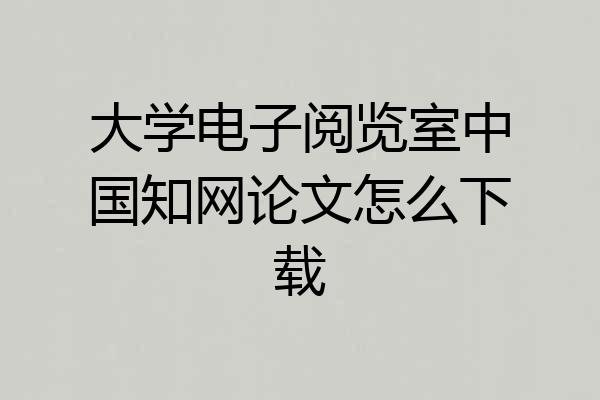 大学电子阅览室中国知网论文怎么下载