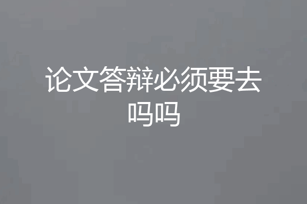 论文答辩必须要去吗吗