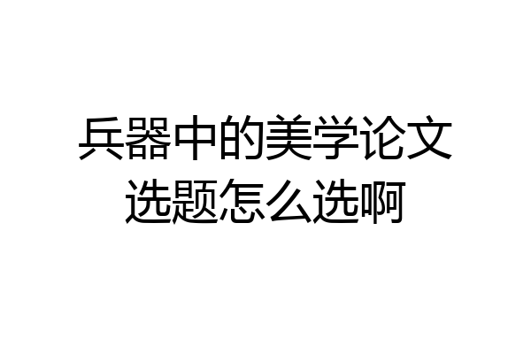 兵器中的美学论文选题怎么选啊