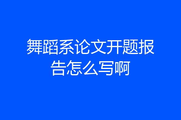 舞蹈系论文开题报告怎么写啊