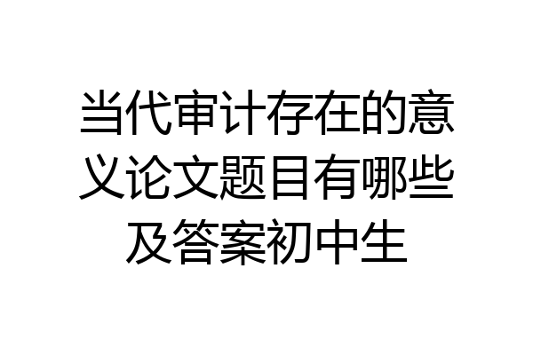 当代审计存在的意义论文题目有哪些及答案初中生