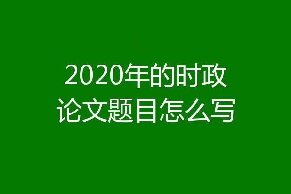 2020年的时政论文题目怎么写