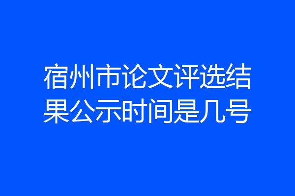 宿州市论文评选结果公示时间是几号