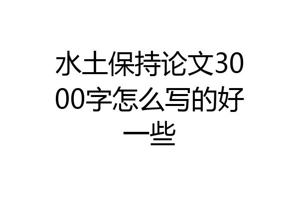 水土保持论文3000字怎么写的好一些