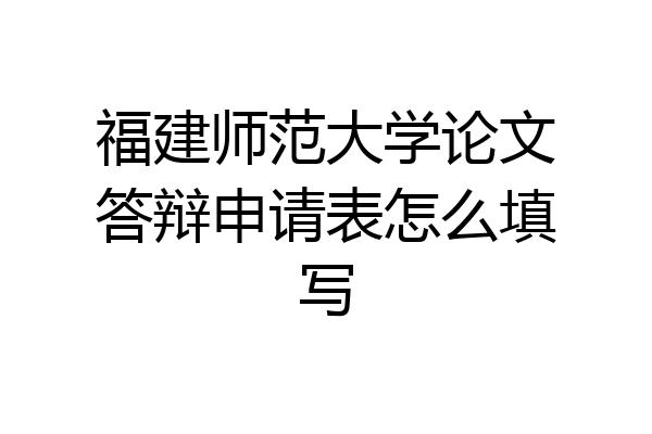 福建师范大学论文答辩申请表怎么填写