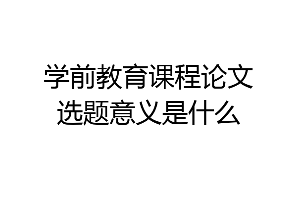 学前教育课程论文选题意义是什么