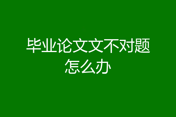 毕业论文文不对题怎么办