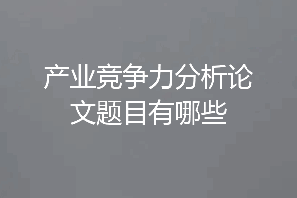产业竞争力分析论文题目有哪些