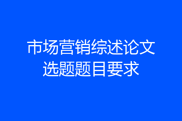 市场营销综述论文选题题目要求