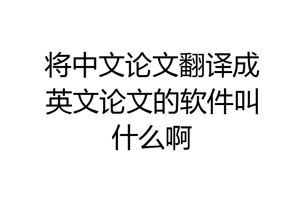 将中文论文翻译成英文论文的软件叫什么啊