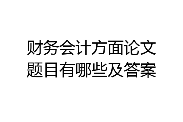 财务会计方面论文题目有哪些及答案