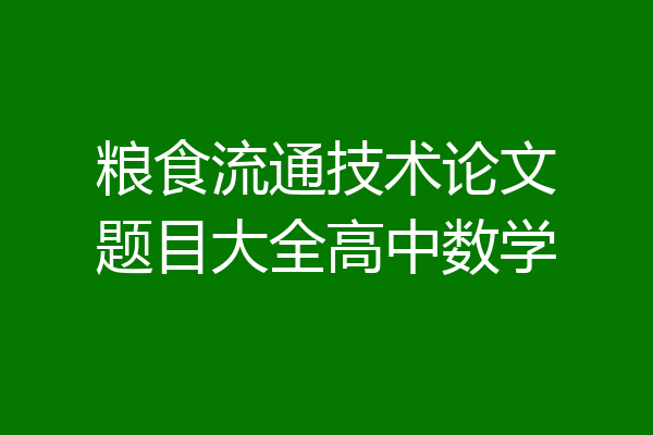 粮食流通技术论文题目大全高中数学