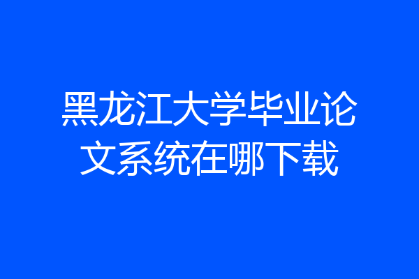 黑龙江大学毕业论文系统在哪下载