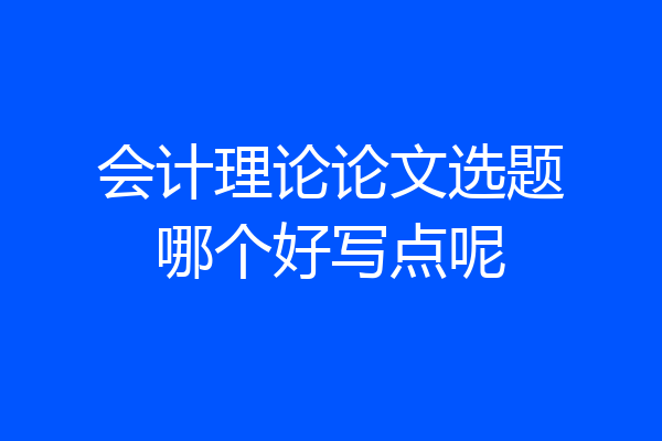 会计理论论文选题哪个好写点呢