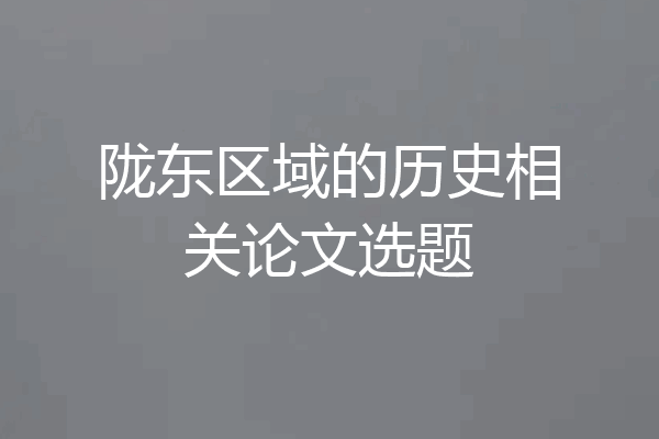 陇东区域的历史相关论文选题