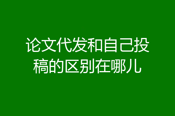 论文代发和自己投稿的区别在哪儿