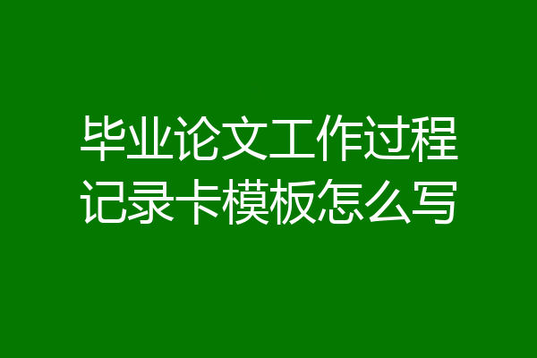 毕业论文工作过程记录卡模板怎么写