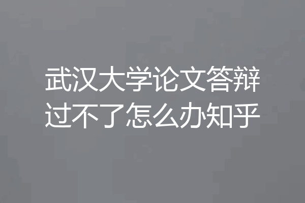 武汉大学论文答辩过不了怎么办知乎