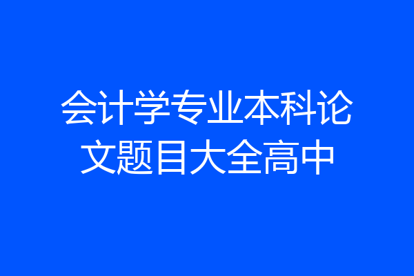 会计学专业本科论文题目大全高中