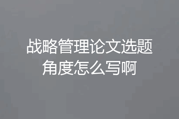 战略管理论文选题角度怎么写啊