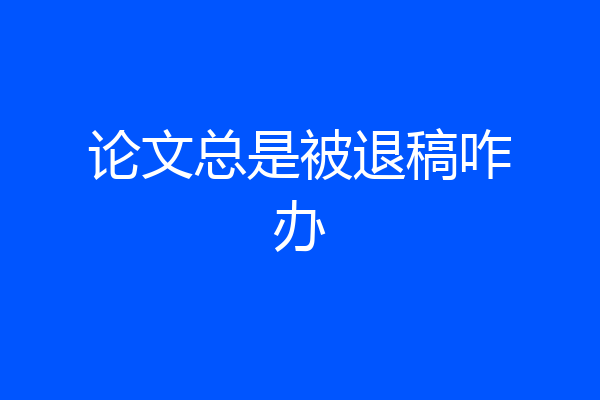 论文总是被退稿咋办