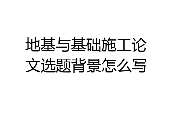 地基与基础施工论文选题背景怎么写