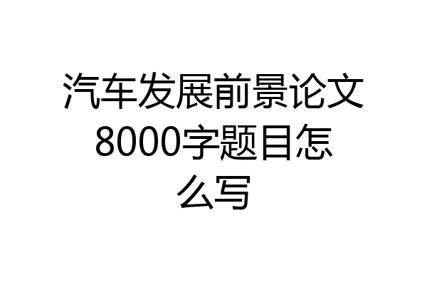 汽车发展前景论文8000字题目怎么写