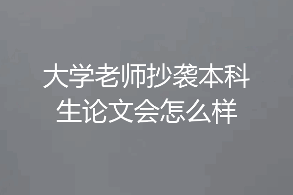 大学老师抄袭本科生论文会怎么样