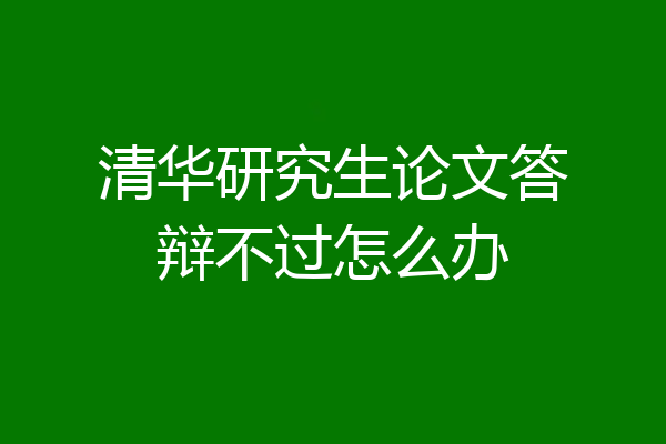 清华研究生论文答辩不过怎么办