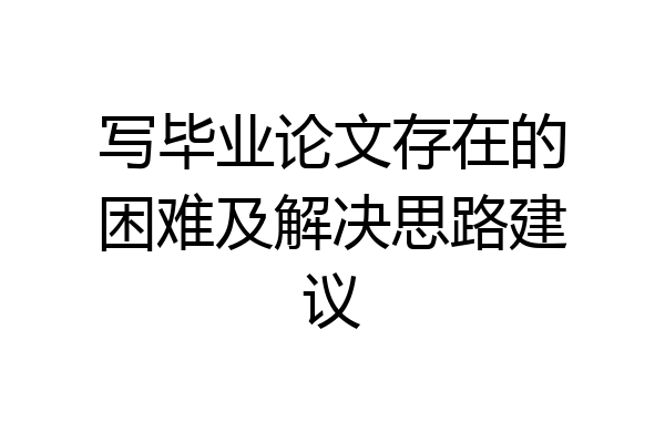 写毕业论文存在的困难及解决思路建议