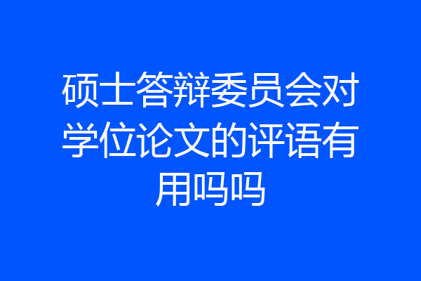 硕士答辩委员会对学位论文的评语有用吗吗