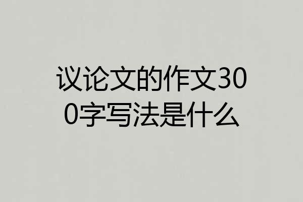 议论文的作文300字写法是什么