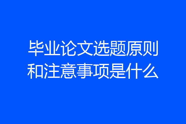毕业论文选题原则和注意事项是什么