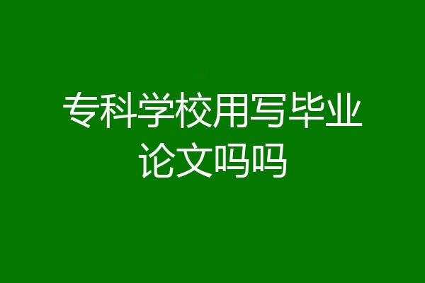 专科学校用写毕业论文吗吗
