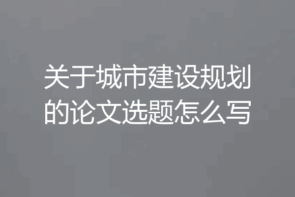 关于城市建设规划的论文选题怎么写