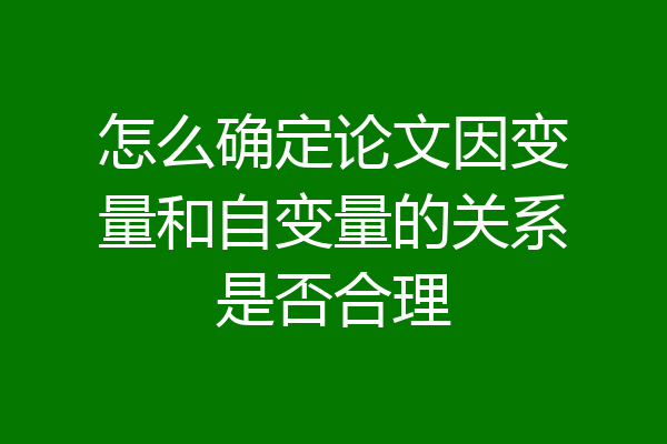 怎么确定论文因变量和自变量的关系是否合理