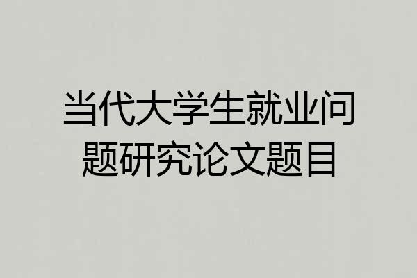 当代大学生就业问题研究论文题目