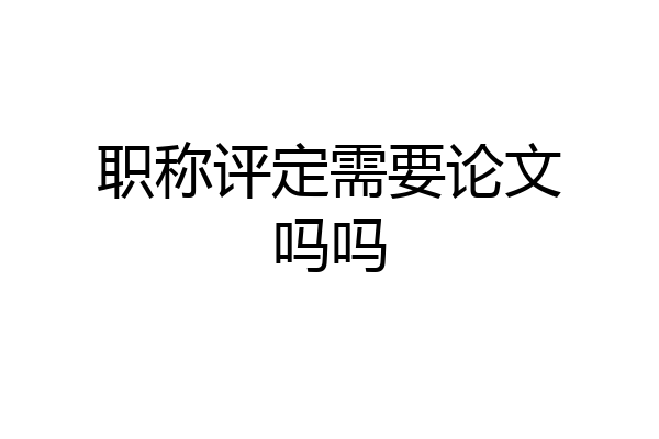 职称评定需要论文吗吗