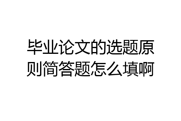 毕业论文的选题原则简答题怎么填啊