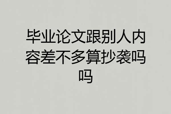 毕业论文跟别人内容差不多算抄袭吗吗