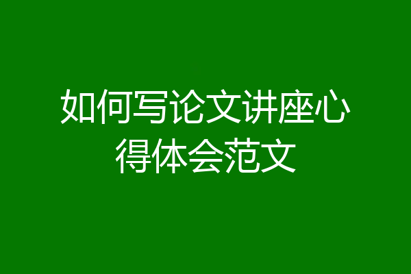如何写论文讲座心得体会范文