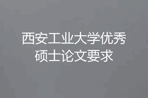 西安工业大学优秀硕士论文要求