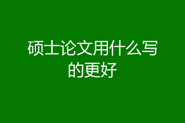 硕士论文用什么写的更好
